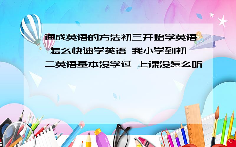 速成英语的方法初三开始学英语 怎么快速学英语 我小学到初二英语基本没学过 上课没怎么听