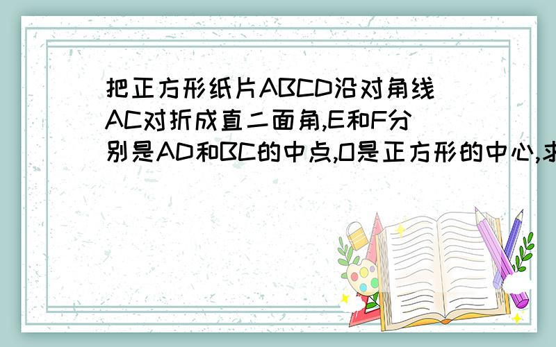 把正方形纸片ABCD沿对角线AC对折成直二面角,E和F分别是AD和BC的中点,O是正方形的中心,求角EOF的度数.答案不是135度，是120度