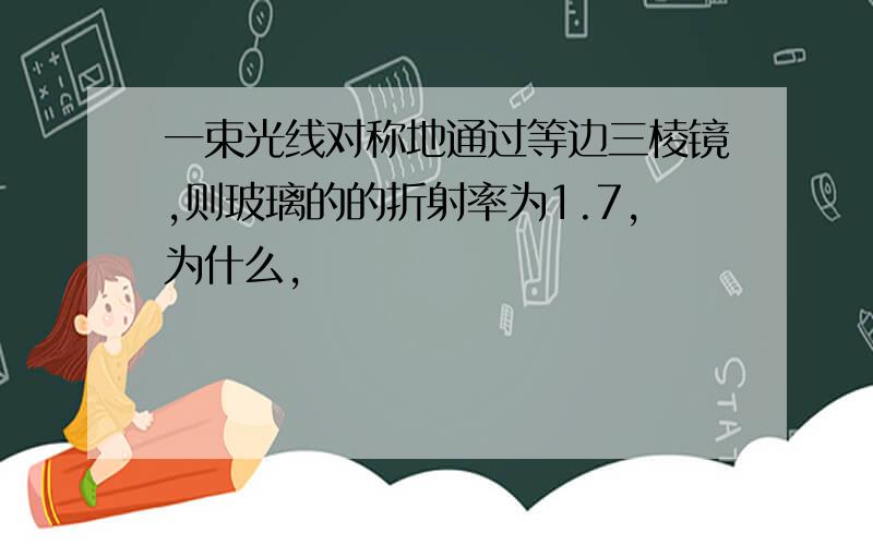 一束光线对称地通过等边三棱镜,则玻璃的的折射率为1.7,为什么,