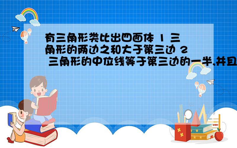 有三角形类比出四面体 1 三角形的两边之和大于第三边 2 三角形的中位线等于第三边的一半,并且平行于第三边 3 三角形的三条内角平分线交于一点,且这个点是三角形的内心注意啊,是四面体