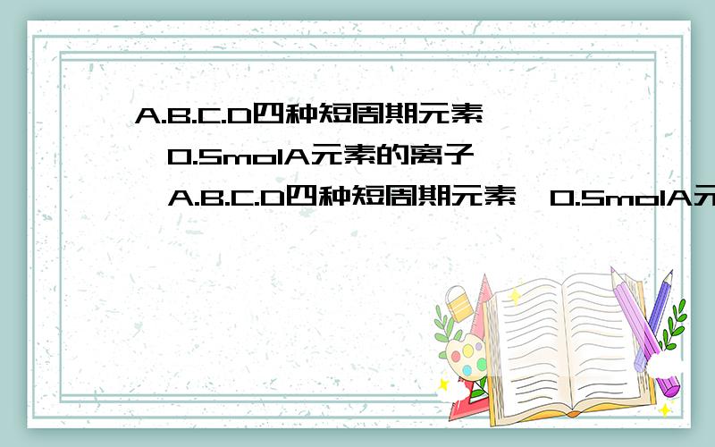 A.B.C.D四种短周期元素,0.5molA元素的离子……A.B.C.D四种短周期元素,0.5molA元素的离子得到的6.02*10的23次方个电子后被还原为中性原子；0.4克A的氧化物恰好与100mol/L的盐酸完全反应；A元素原子核