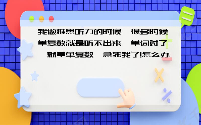 我做雅思听力的时候,很多时候单复数就是听不出来,单词对了,就差单复数,急死我了!怎么办