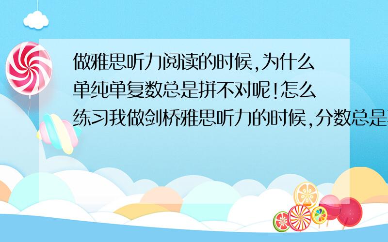 做雅思听力阅读的时候,为什么单纯单复数总是拼不对呢!怎么练习我做剑桥雅思听力的时候,分数总是不高,但是其实我都能够听出来,只是每次拼写的问题特别严重,比如：答案是sports center,我