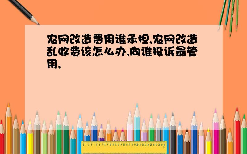 农网改造费用谁承担,农网改造乱收费该怎么办,向谁投诉最管用,