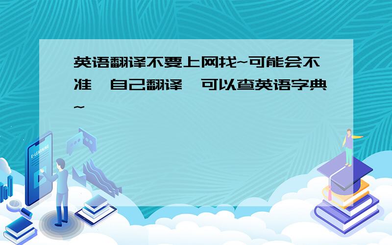 英语翻译不要上网找~可能会不准,自己翻译,可以查英语字典~