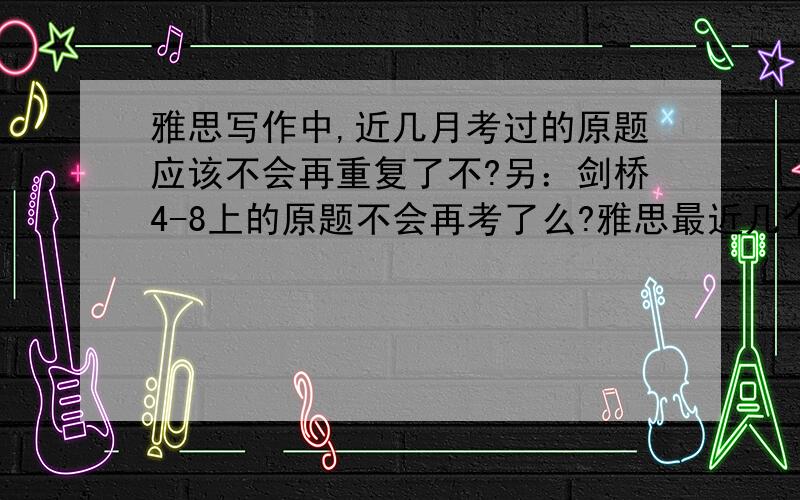 雅思写作中,近几月考过的原题应该不会再重复了不?另：剑桥4-8上的原题不会再考了么?雅思最近几个月出过的题目,是不是在近段时间内不会再考了?PS：剑雅上的原题是不是已经被弃掉了