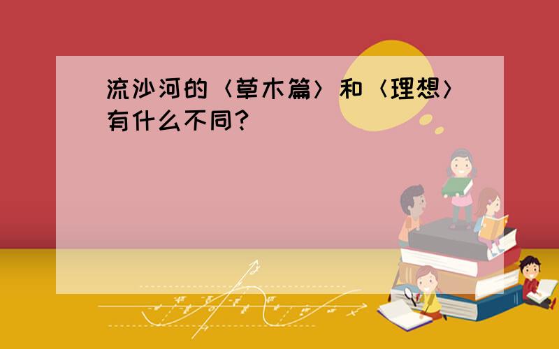 流沙河的＜草木篇＞和＜理想＞有什么不同?