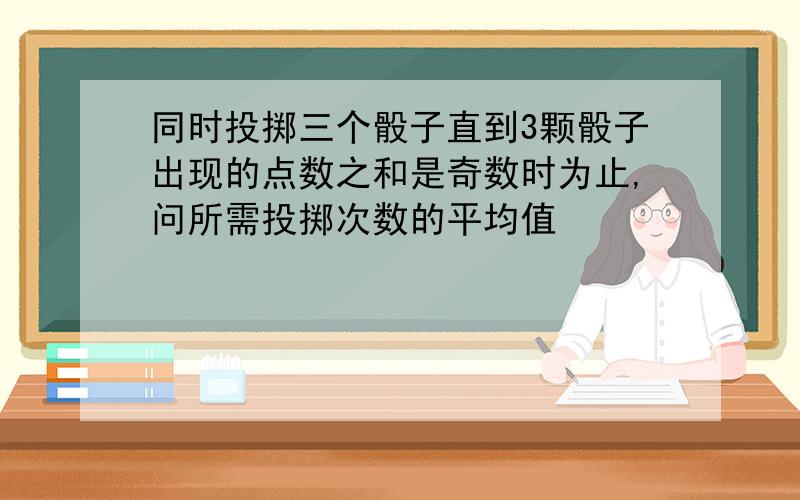 同时投掷三个骰子直到3颗骰子出现的点数之和是奇数时为止,问所需投掷次数的平均值