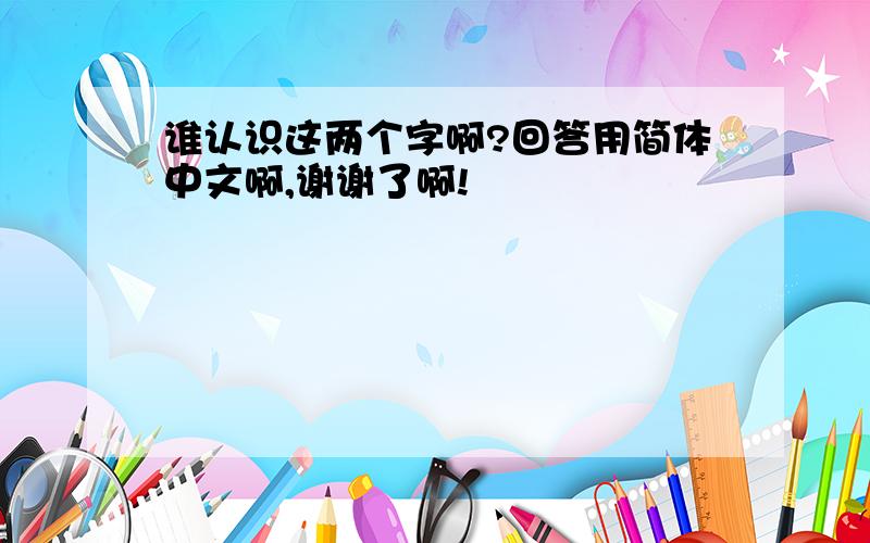 谁认识这两个字啊?回答用简体中文啊,谢谢了啊!