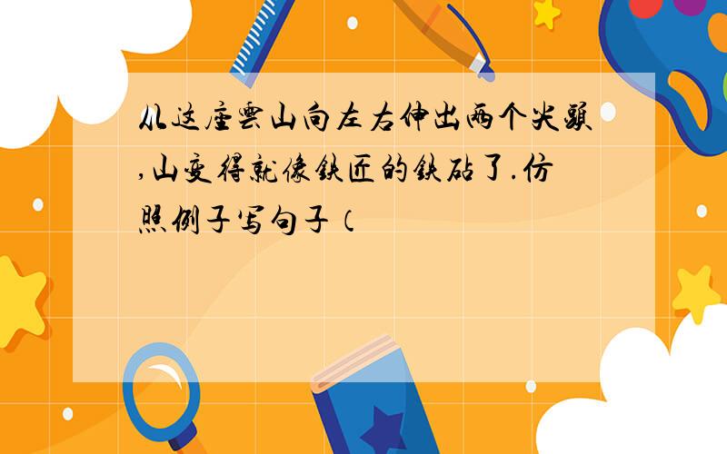 从这座云山向左右伸出两个尖头,山变得就像铁匠的铁砧了.仿照例子写句子（　　　　　　　　　　　　　　　　　　　　　　　　　　　）.