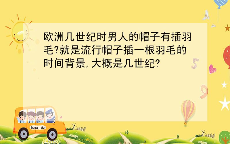 欧洲几世纪时男人的帽子有插羽毛?就是流行帽子插一根羽毛的时间背景,大概是几世纪?