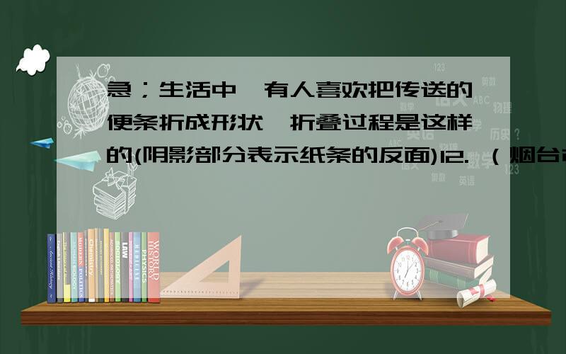 急；生活中,有人喜欢把传送的便条折成形状,折叠过程是这样的(阴影部分表示纸条的反面)12. （烟台市）生活中,有人喜欢把传送的便条折成形状,折叠过程是这样的(阴影部分表示纸条的反面)