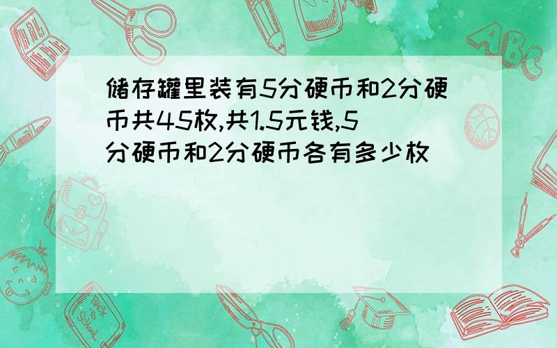 储存罐里装有5分硬币和2分硬币共45枚,共1.5元钱,5分硬币和2分硬币各有多少枚