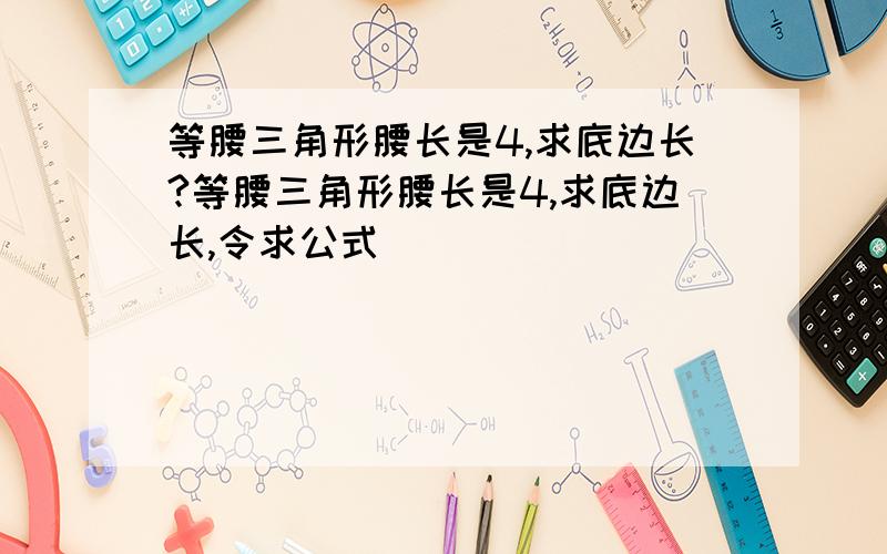 等腰三角形腰长是4,求底边长?等腰三角形腰长是4,求底边长,令求公式