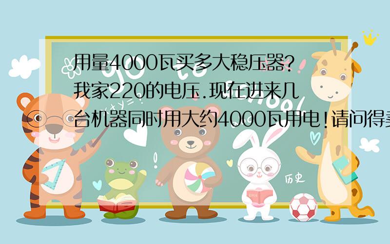 用量4000瓦买多大稳压器?我家220的电压.现在进来几台机器同时用大约4000瓦用电!请问得卖多大稳压器.需要多钱.