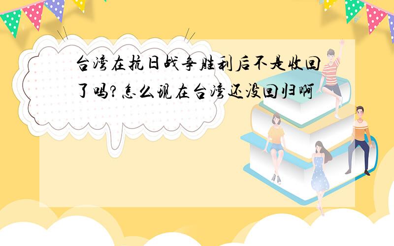 台湾在抗日战争胜利后不是收回了吗?怎么现在台湾还没回归啊