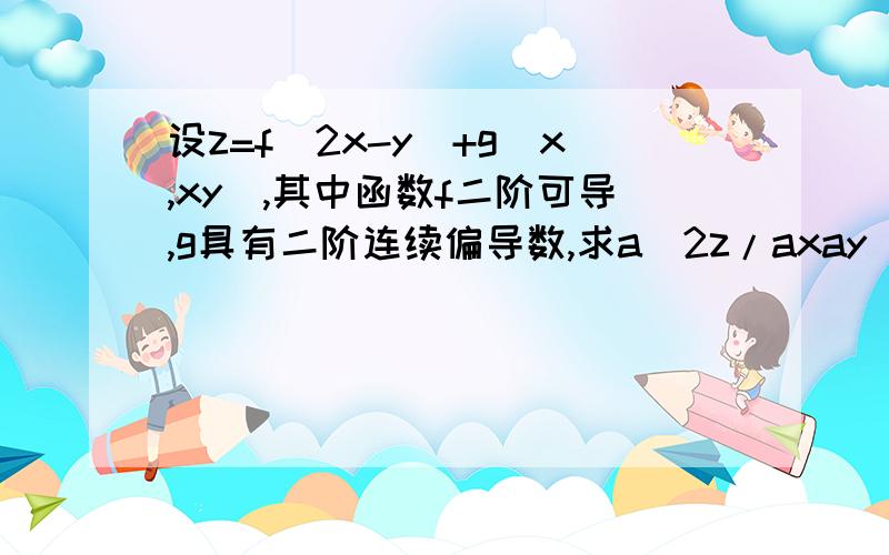 设z=f(2x-y)+g(x,xy),其中函数f二阶可导,g具有二阶连续偏导数,求a^2z/axay （a就是那个偏导符号）