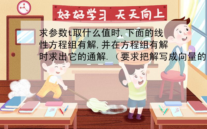 求参数t取什么值时,下面的线性方程组有解,并在方程组有解时求出它的通解.（要求把解写成向量的形式）