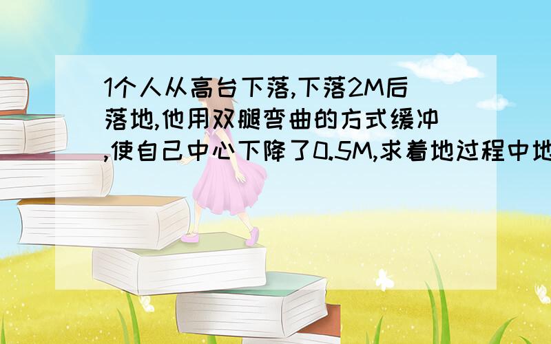 1个人从高台下落,下落2M后落地,他用双腿弯曲的方式缓冲,使自己中心下降了0.5M,求着地过程中地面对他双脚的平均作用力估计是多少?A自身重力的2倍B.5.C.8.D.10.