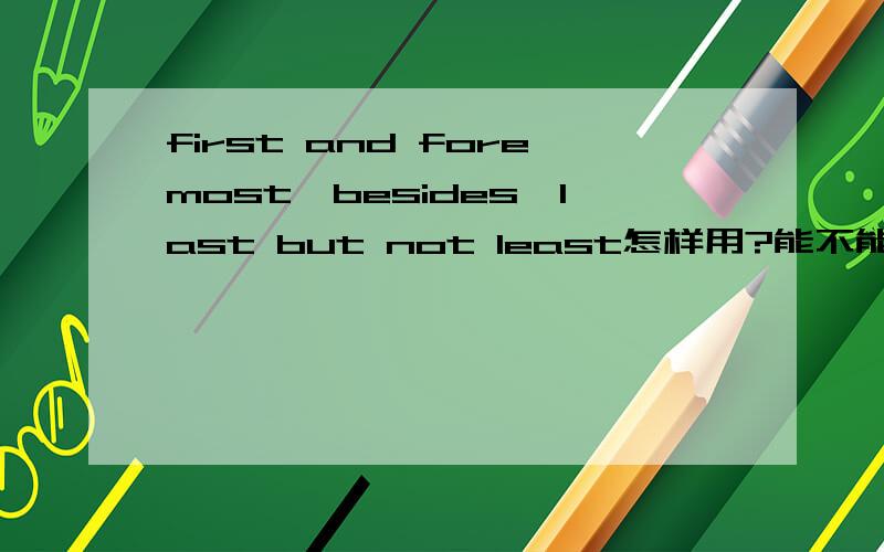 first and foremost,besides,last but not least怎样用?能不能帮我造个句子?