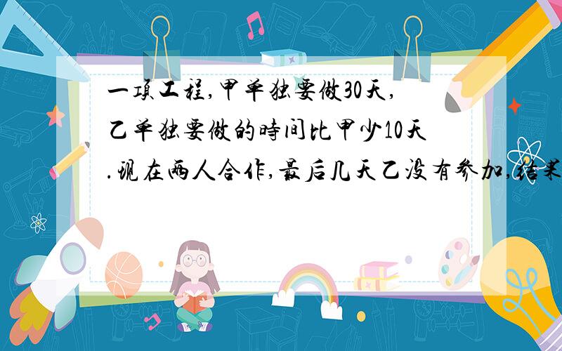 一项工程,甲单独要做30天,乙单独要做的时间比甲少10天.现在两人合作,最后几天乙没有参加,结果用了18天才完成任务.乙做了几天?休息了几天?（要有过程）