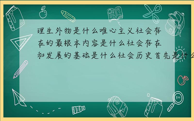 理生外物是什么唯心主义社会存在的最根本内容是什么社会存在和发展的基础是什么社会历史首先是什么的历史