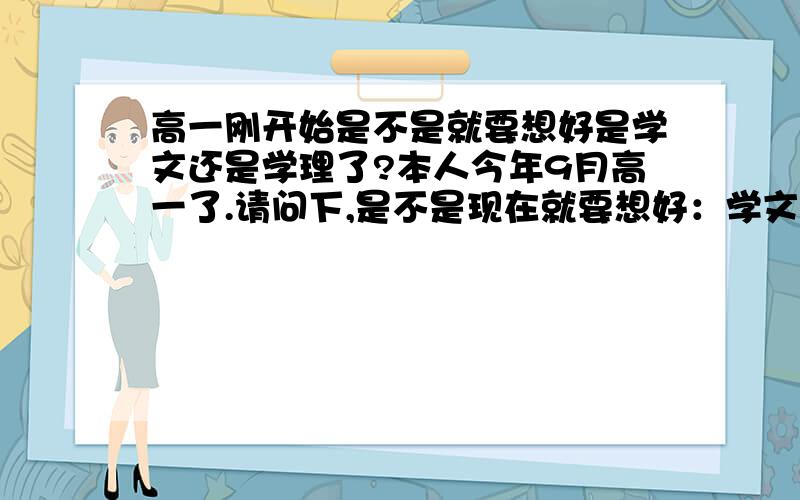 高一刚开始是不是就要想好是学文还是学理了?本人今年9月高一了.请问下,是不是现在就要想好：学文还是学理了?