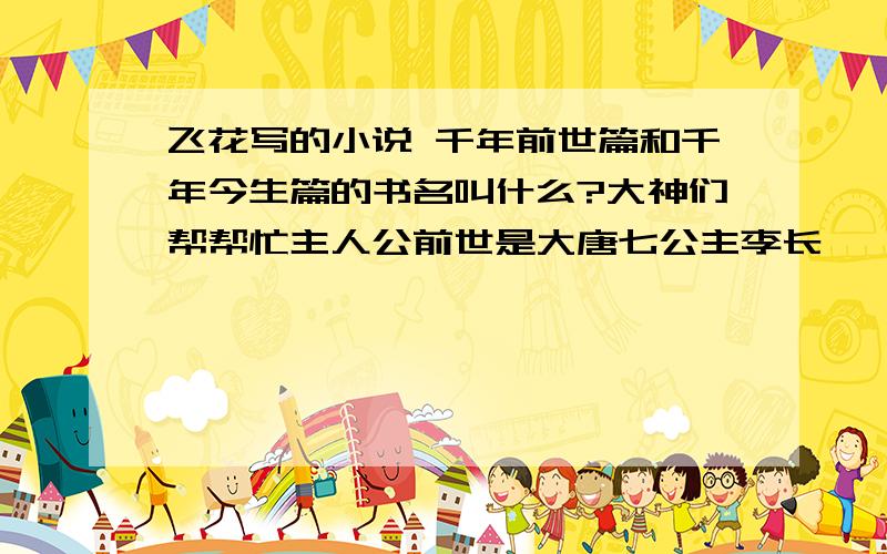 飞花写的小说 千年前世篇和千年今生篇的书名叫什么?大神们帮帮忙主人公前世是大唐七公主李长婷,今生叫端木若华