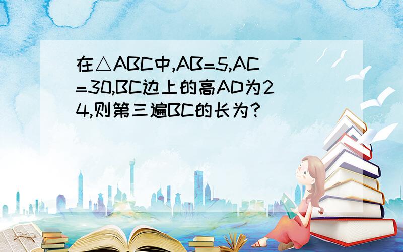 在△ABC中,AB=5,AC=30,BC边上的高AD为24,则第三遍BC的长为?