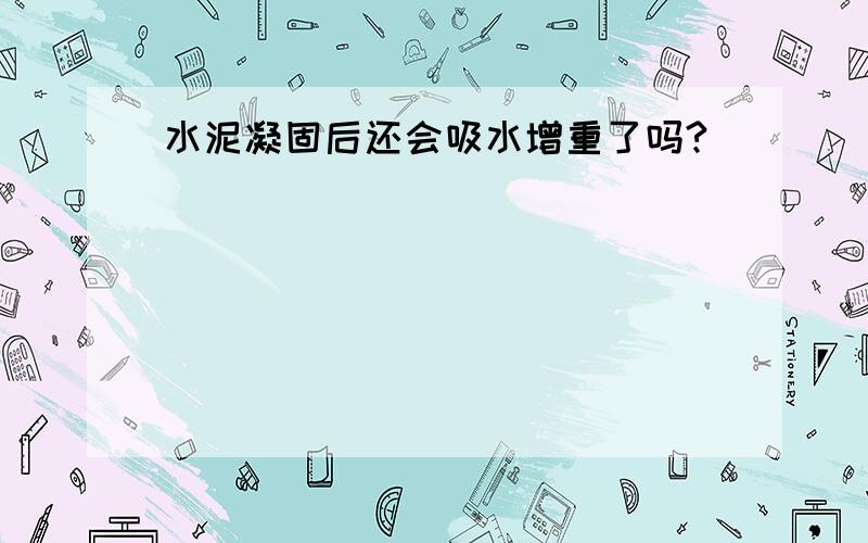 水泥凝固后还会吸水增重了吗?