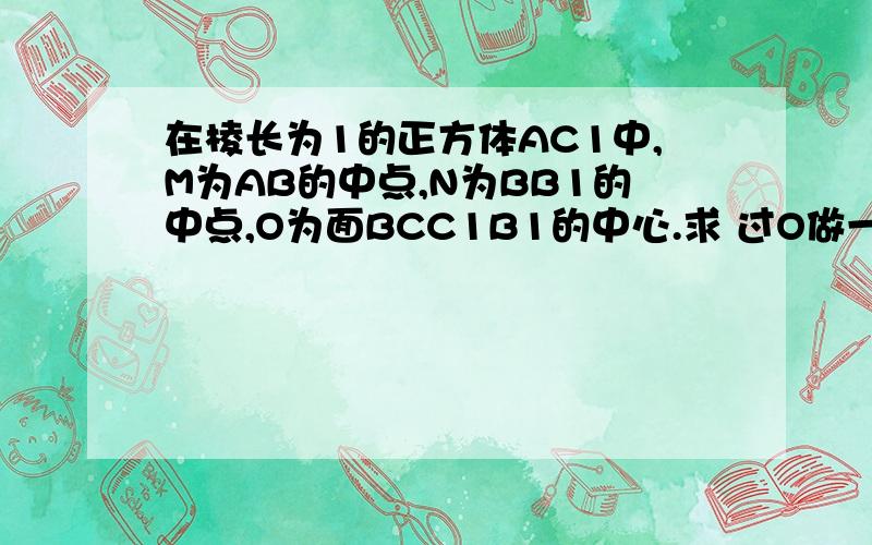 在棱长为1的正方体AC1中,M为AB的中点,N为BB1的中点,O为面BCC1B1的中心.求 过O做一直线L分别与AN,CM交于点P,Q(求L的作法)求PQ的长