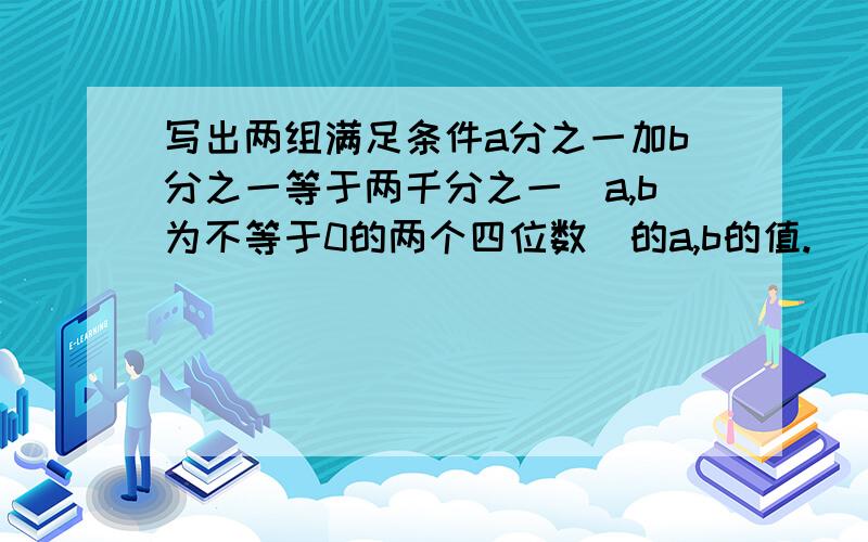 写出两组满足条件a分之一加b分之一等于两千分之一(a,b为不等于0的两个四位数)的a,b的值.