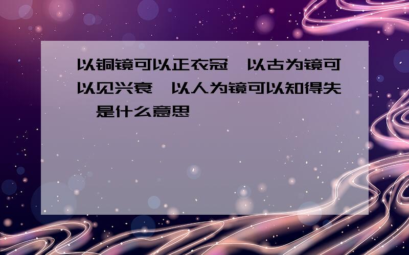 以铜镜可以正衣冠,以古为镜可以见兴衰,以人为镜可以知得失矣是什么意思