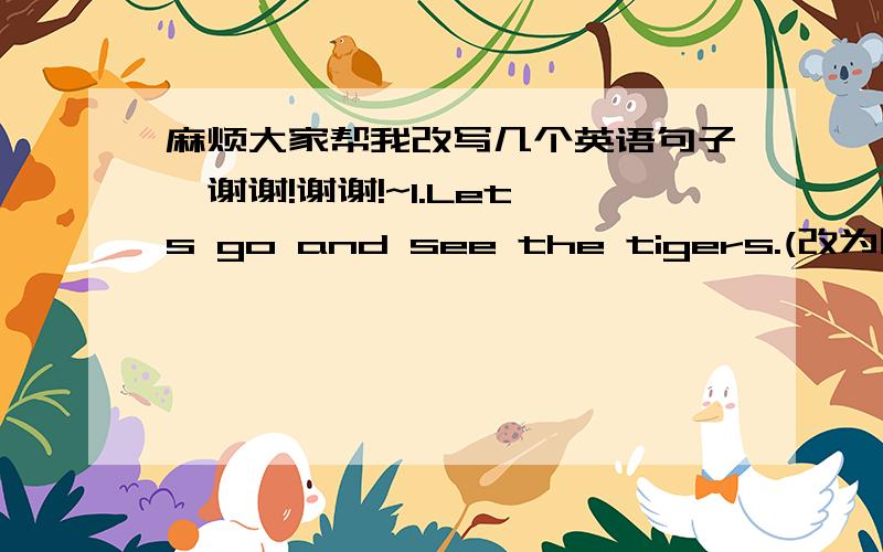 麻烦大家帮我改写几个英语句子,谢谢!谢谢!~1.Let's go and see the tigers.(改为同义句）   ________ ________go and see the tigers ?2.I piayed football hlaf an hour age.(改为一般将来时）   I ______ play foodball______ half a