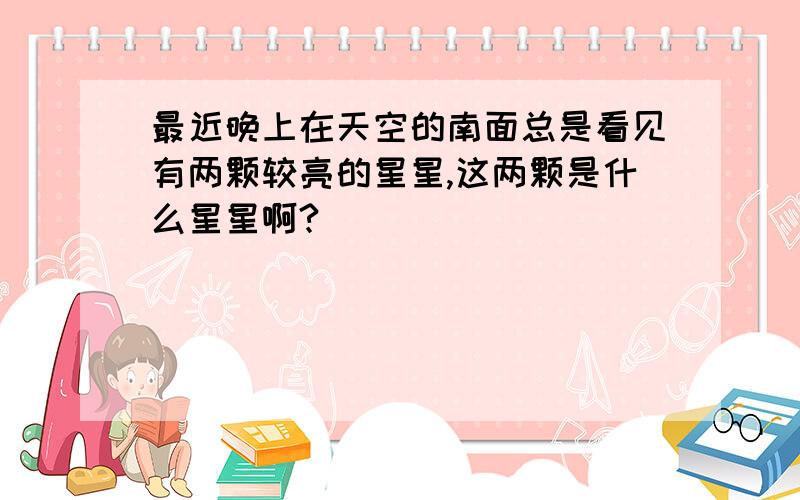 最近晚上在天空的南面总是看见有两颗较亮的星星,这两颗是什么星星啊?