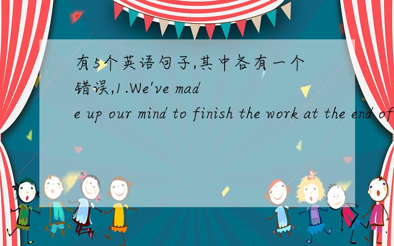 有5个英语句子,其中各有一个错误,1.We've made up our mind to finish the work at the end of this month.2.At first he wanted to stay at home.but in the end we advised him to go with us to the cinema.3.My aunt who lives in Nanjing comes to s