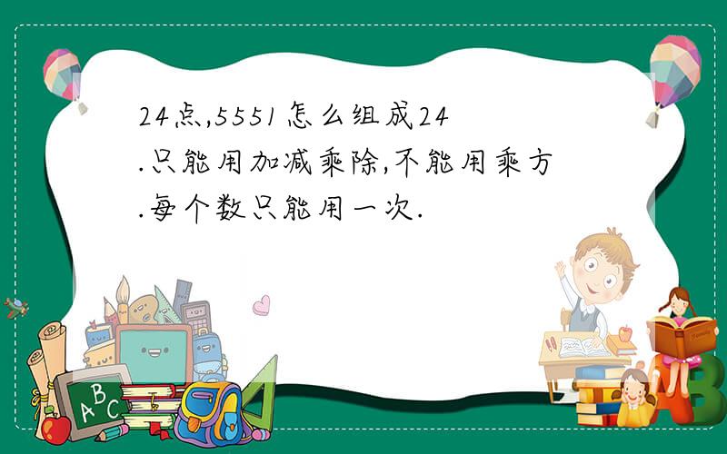 24点,5551怎么组成24.只能用加减乘除,不能用乘方.每个数只能用一次.