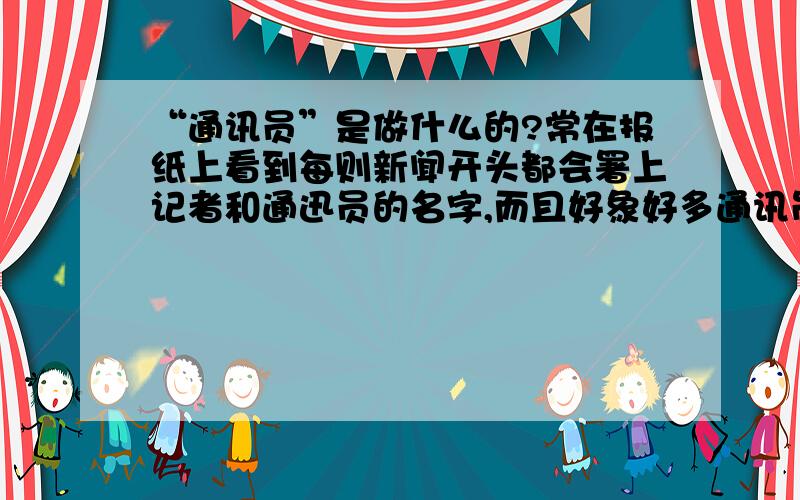 “通讯员”是做什么的?常在报纸上看到每则新闻开头都会署上记者和通迅员的名字,而且好象好多通讯员都是兼职业余的?通讯员有没有报酬?是不是很高?