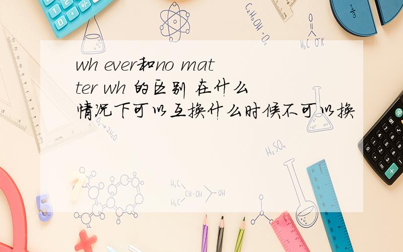 wh ever和no matter wh 的区别 在什么情况下可以互换什么时候不可以换