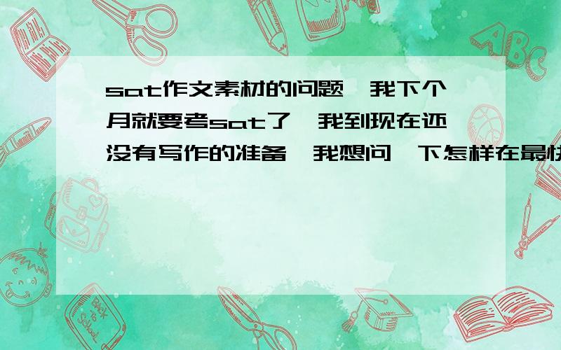 sat作文素材的问题,我下个月就要考sat了,我到现在还没有写作的准备,我想问一下怎样在最快的时间里找到万能的作文素材?应该要找哪种素材才好?有同学在知道里回答说要6,7个例子准备就可