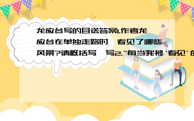 龙应台写的目送答案1.作者龙应台在单独走路时,看见了哪些风景?请概括写一写2.“每当我被‘看见’的瞬间刹那,都被我采下,而菜下的每一个当时,我都感受到一种‘美’的逼迫,因为每一个当