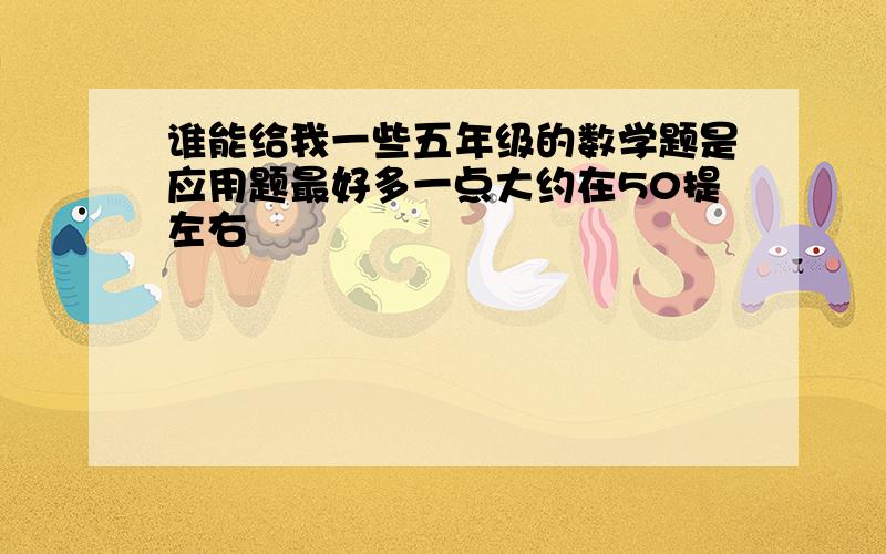 谁能给我一些五年级的数学题是应用题最好多一点大约在50提左右