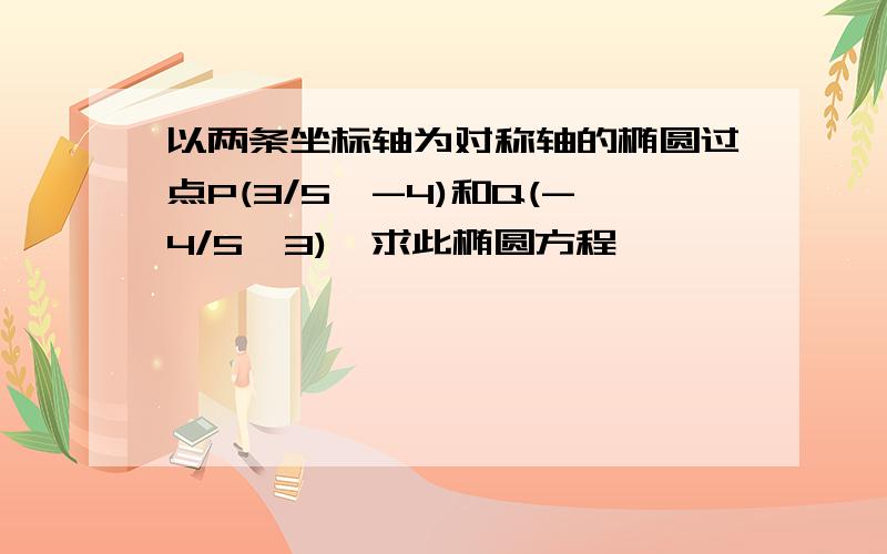 以两条坐标轴为对称轴的椭圆过点P(3/5,-4)和Q(-4/5,3),求此椭圆方程