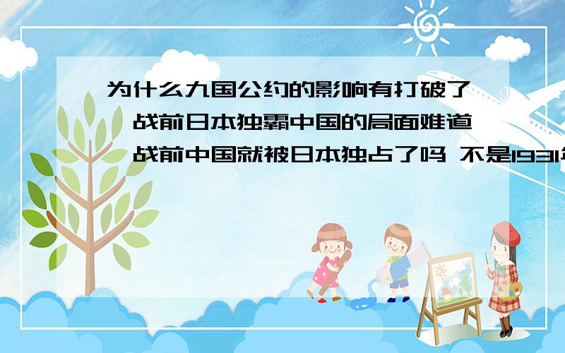 为什么九国公约的影响有打破了一战前日本独霸中国的局面难道一战前中国就被日本独占了吗 不是1931年日本才开始侵华吗