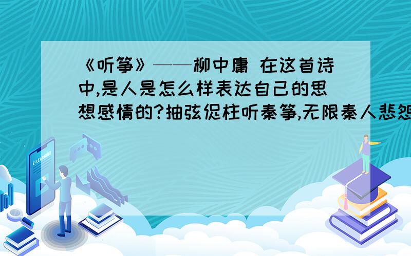 《听筝》——柳中庸 在这首诗中,是人是怎么样表达自己的思想感情的?抽弦促柱听秦筝,无限秦人悲怨声.似逐春风知柳态,如随啼鸟识花情.谁家独夜愁愁灯影,何处空楼思月明?更入几重离别恨,