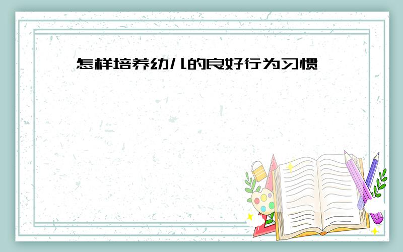 怎样培养幼儿的良好行为习惯