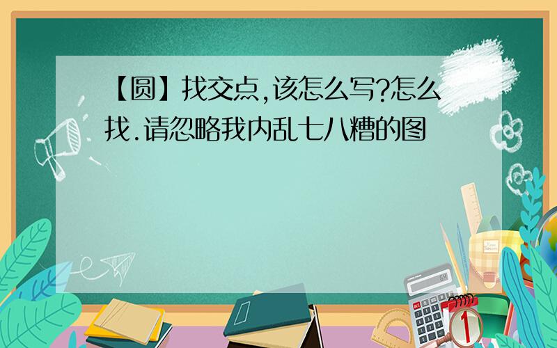 【圆】找交点,该怎么写?怎么找.请忽略我内乱七八糟的图