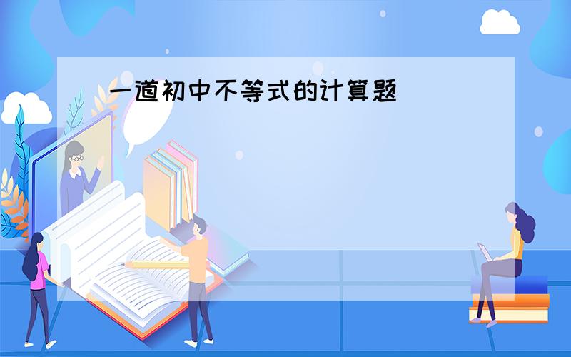 一道初中不等式的计算题