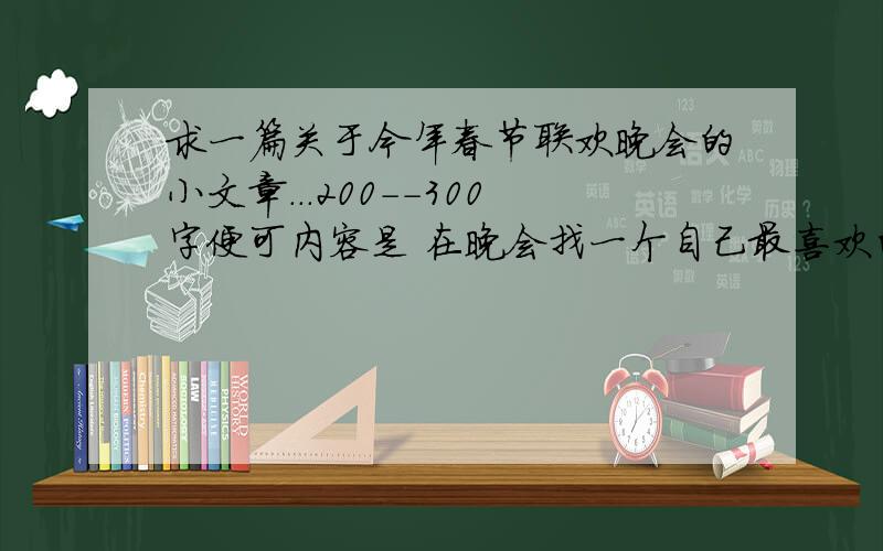 求一篇关于今年春节联欢晚会的小文章...200--300字便可内容是 在晚会找一个自己最喜欢的节目,并说说它给你的感受...