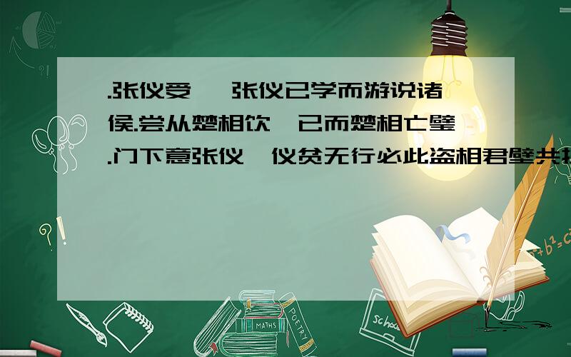 .张仪受笞 张仪已学而游说诸侯.尝从楚相饮,已而楚相亡璧.门下意张仪曰仪贫无行必此盗相君壁共执.尝从楚相饮  中的“饮”是什么意思